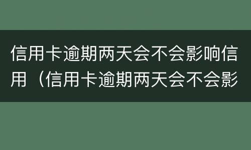信用卡逾期两天会不会影响信用（信用卡逾期两天会不会影响信用等级）