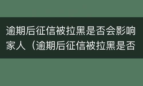 逾期后征信被拉黑是否会影响家人（逾期后征信被拉黑是否会影响家人入党）