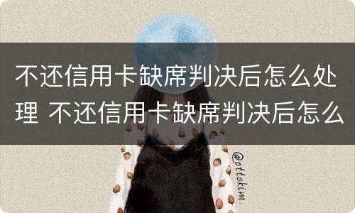 不还信用卡缺席判决后怎么处理 不还信用卡缺席判决后怎么处理呢