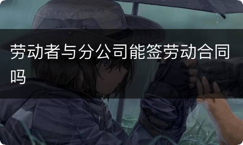 劳动者与分公司能签劳动合同吗