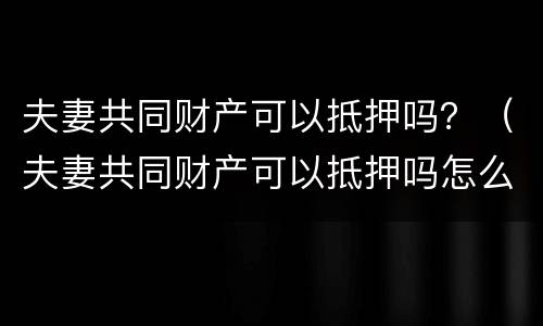 夫妻共同财产可以抵押吗？（夫妻共同财产可以抵押吗怎么办）