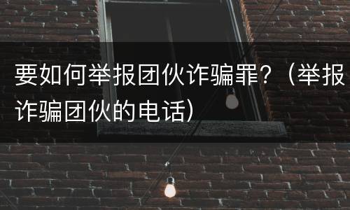 要如何举报团伙诈骗罪?（举报诈骗团伙的电话）