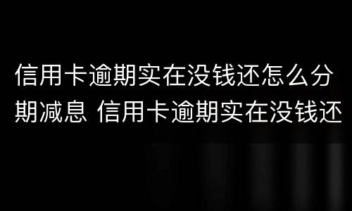 信用卡逾期实在没钱还怎么分期减息 信用卡逾期实在没钱还怎么分期减息呢