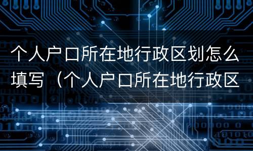 个人户口所在地行政区划怎么填写（个人户口所在地行政区划怎么填写才正确）