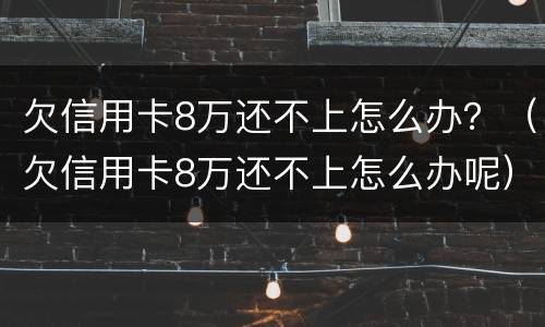 欠信用卡8万还不上怎么办？（欠信用卡8万还不上怎么办呢）