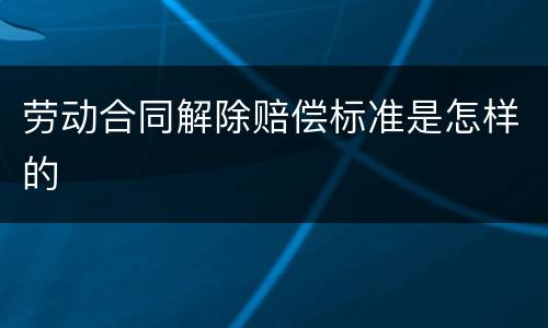 劳动合同解除赔偿标准是怎样的