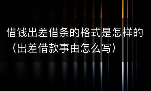 借钱出差借条的格式是怎样的（出差借款事由怎么写）