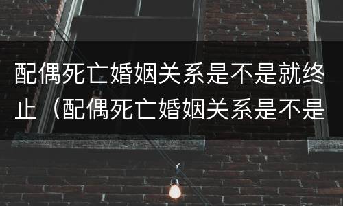 配偶死亡婚姻关系是不是就终止（配偶死亡婚姻关系是不是就终止关系了）