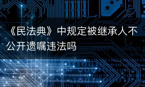 《民法典》中规定被继承人不公开遗嘱违法吗