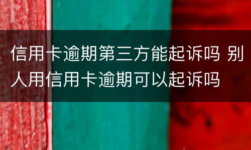 信用卡逾期第三方能起诉吗 别人用信用卡逾期可以起诉吗