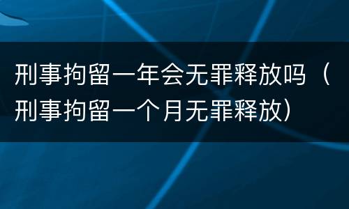 刑事拘留一年会无罪释放吗（刑事拘留一个月无罪释放）
