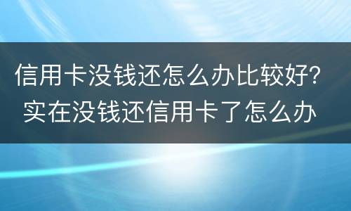 信用卡没钱还怎么办比较好？ 实在没钱还信用卡了怎么办