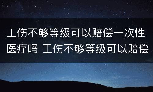 工伤不够等级可以赔偿一次性医疗吗 工伤不够等级可以赔偿一次性医疗吗