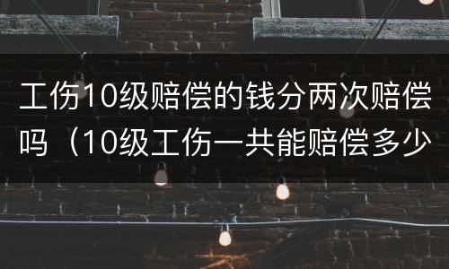 工伤10级赔偿的钱分两次赔偿吗（10级工伤一共能赔偿多少钱）