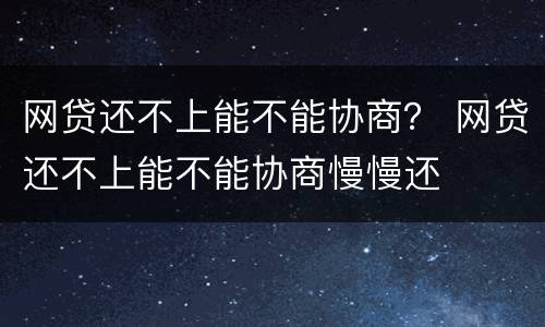 网贷还不上能不能协商？ 网贷还不上能不能协商慢慢还