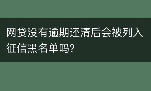 网贷没有逾期还清后会被列入征信黑名单吗？