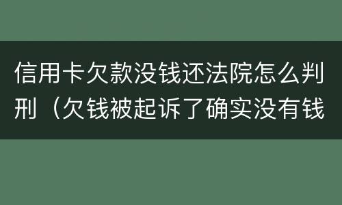 信用卡欠款没钱还法院怎么判刑（欠钱被起诉了确实没有钱还怎么办信用卡）