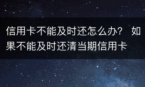 信用卡不能及时还怎么办？ 如果不能及时还清当期信用卡