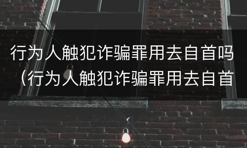 行为人触犯诈骗罪用去自首吗（行为人触犯诈骗罪用去自首吗判多少年）