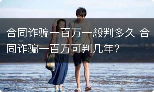 合同诈骗一百万一般判多久 合同诈骗一百万可判几年?