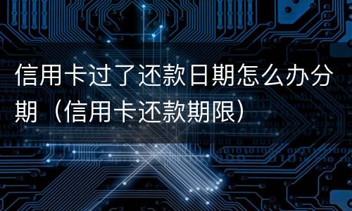 信用卡过了还款日期怎么办分期（信用卡还款期限）