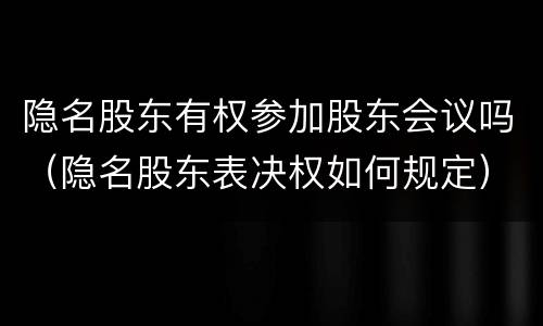 隐名股东有权参加股东会议吗（隐名股东表决权如何规定）