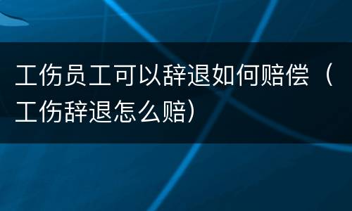 工伤员工可以辞退如何赔偿（工伤辞退怎么赔）