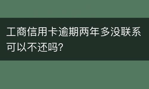 工商信用卡逾期两年多没联系可以不还吗？