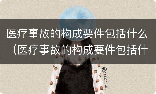 医疗事故的构成要件包括什么（医疗事故的构成要件包括什么和什么）