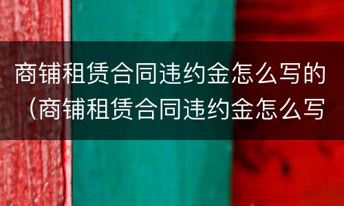 商铺租赁合同违约金怎么写的（商铺租赁合同违约金怎么写的范本）