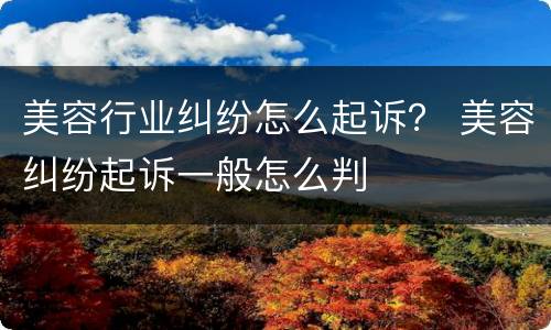 美容行业纠纷怎么起诉？ 美容纠纷起诉一般怎么判