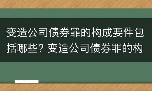 变造公司债券罪的构成要件包括哪些? 变造公司债券罪的构成要件包括哪些内容