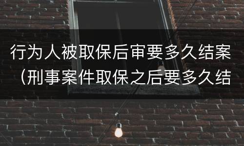 行为人被取保后审要多久结案（刑事案件取保之后要多久结案）