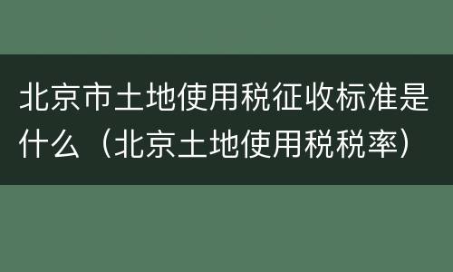 北京市土地使用税征收标准是什么（北京土地使用税税率）