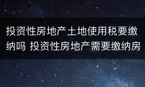 投资性房地产土地使用税要缴纳吗 投资性房地产需要缴纳房产税吗