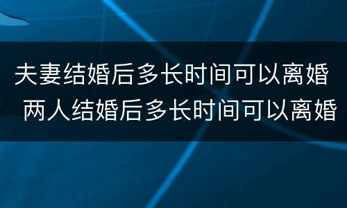 夫妻结婚后多长时间可以离婚 两人结婚后多长时间可以离婚