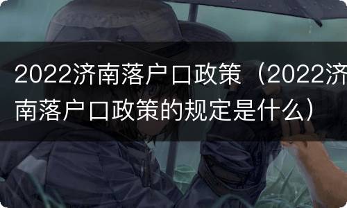 2022济南落户口政策（2022济南落户口政策的规定是什么）