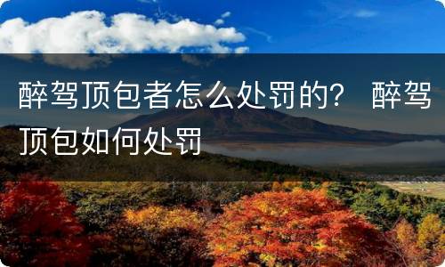 醉驾顶包者怎么处罚的？ 醉驾顶包如何处罚