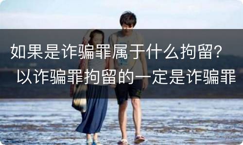 如果是诈骗罪属于什么拘留？ 以诈骗罪拘留的一定是诈骗罪吗