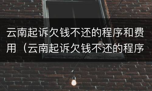 云南起诉欠钱不还的程序和费用（云南起诉欠钱不还的程序和费用是什么）