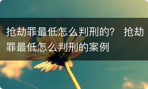 抢劫罪最低怎么判刑的？ 抢劫罪最低怎么判刑的案例