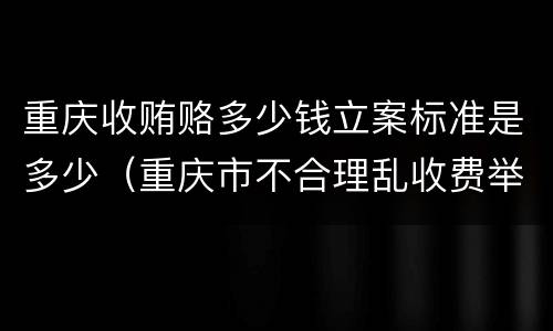 重庆收贿赂多少钱立案标准是多少（重庆市不合理乱收费举报电话）