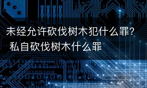 未经允许砍伐树木犯什么罪？ 私自砍伐树木什么罪