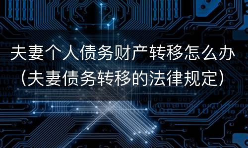 夫妻个人债务财产转移怎么办（夫妻债务转移的法律规定）