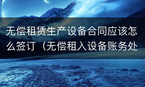 无偿租赁生产设备合同应该怎么签订（无偿租入设备账务处理）