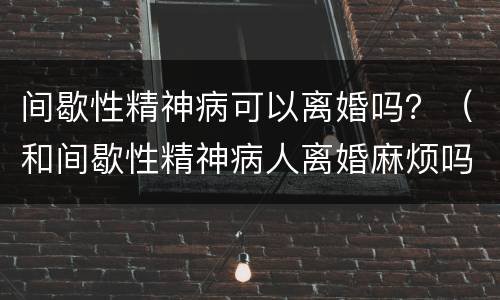 间歇性精神病可以离婚吗？（和间歇性精神病人离婚麻烦吗）