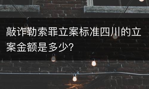 敲诈勒索罪立案标准四川的立案金额是多少？