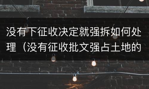 没有下征收决定就强拆如何处理（没有征收批文强占土地的后果）