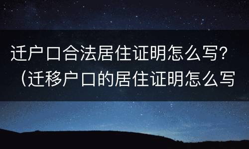 迁户口合法居住证明怎么写？（迁移户口的居住证明怎么写）