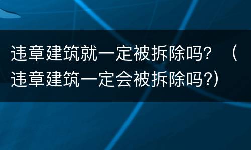 违章建筑就一定被拆除吗？（违章建筑一定会被拆除吗?）